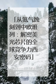 从氮气蚀刻到中欧班列：解密美光芯片的全球竞争力西安密码