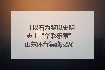 以石为鉴以史明志！“华彩乐章”山东体育集藏展聚焦“岱石丹心”