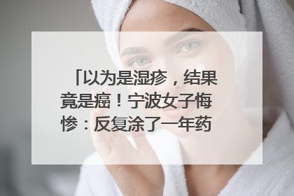 以为是湿疹，结果竟是癌！宁波女子悔惨：反复涂了一年药膏都没好！很多患者首诊都去了皮肤科