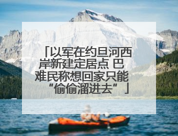 以军在约旦河西岸新建定居点 巴难民称想回家只能“偷偷溜进去”