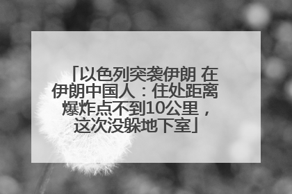 以色列突袭伊朗 在伊朗中国人：住处距离爆炸点不到10公里，这次没躲地下室