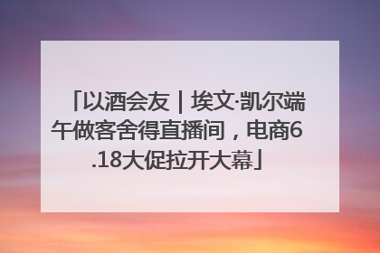以酒会友｜埃文·凯尔端午做客舍得直播间，电商6.18大促拉开大幕
