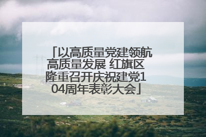 以高质量党建领航高质量发展 红旗区隆重召开庆祝建党104周年表彰大会