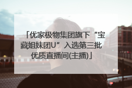 优家极物集团旗下“宝藏姐妹团U”入选第三批优质直播间(主播)