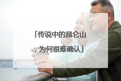 传说中的昆仑山，为何很难确认