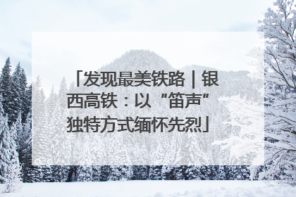 发现最美铁路｜银西高铁：以“笛声”独特方式缅怀先烈