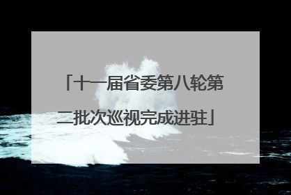 十一届省委第八轮第二批次巡视完成进驻