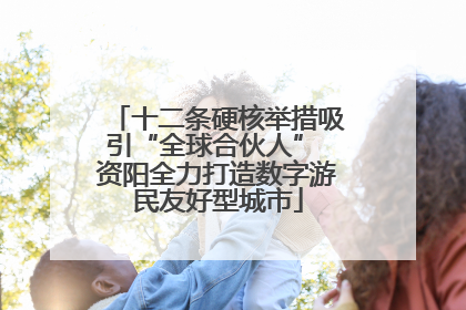 十二条硬核举措吸引“全球合伙人” 资阳全力打造数字游民友好型城市