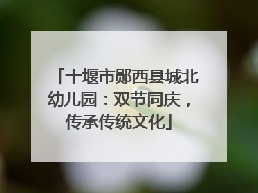 十堰市郧西县城北幼儿园：双节同庆，传承传统文化