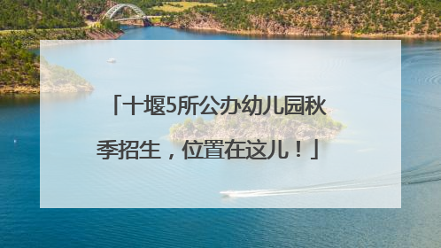 十堰5所公办幼儿园秋季招生，位置在这儿！