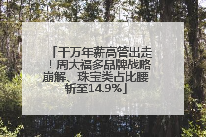 千万年薪高管出走！周大福多品牌战略崩解、珠宝类占比腰斩至14.9%