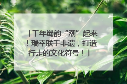 千年蜀韵“潮”起来！瑞幸联手非遗，打造行走的文化符号！