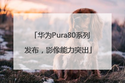 华为Pura80系列发布，影像能力突出