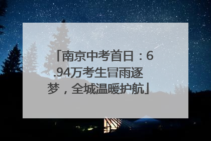 南京中考首日：6.94万考生冒雨逐梦，全城温暖护航