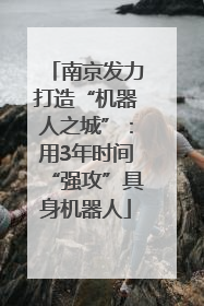 南京发力打造“机器人之城”：用3年时间“强攻”具身机器人