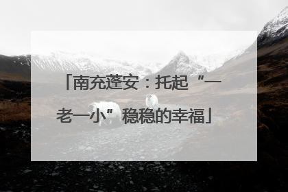 南充蓬安：托起“一老一小”稳稳的幸福