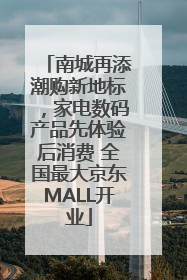 南城再添潮购新地标，家电数码产品先体验后消费 全国最大京东MALL开业