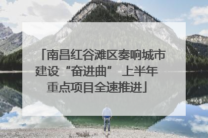 南昌红谷滩区奏响城市建设“奋进曲” 上半年重点项目全速推进