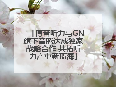 博音听力与GN旗下音腾达成独家战略合作 共拓听力产业新蓝海