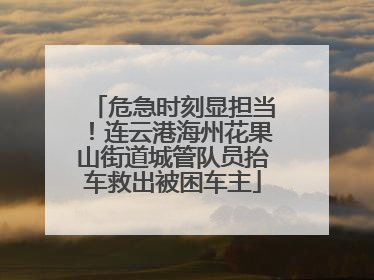 危急时刻显担当！连云港海州花果山街道城管队员抬车救出被困车主
