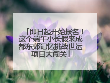 即日起开始报名！这个端午小长假来成都东郊记忆挑战世运项目大闯关