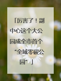 厉害了！副中心这个大公园成全市首个“全域零碳公园”