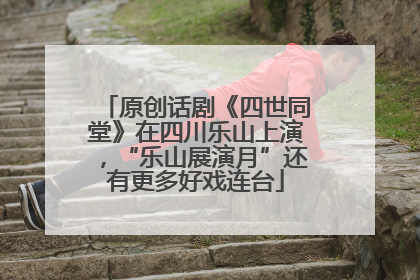 原创话剧《四世同堂》在四川乐山上演，“乐山展演月”还有更多好戏连台