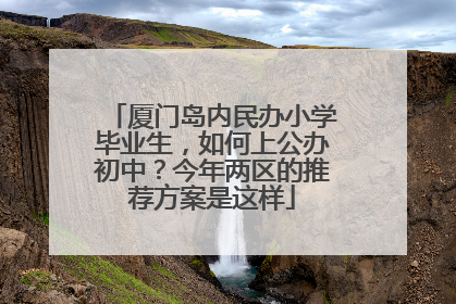 厦门岛内民办小学毕业生，如何上公办初中？今年两区的推荐方案是这样