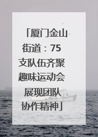 厦门金山街道：75支队伍齐聚趣味运动会 展现团队协作精神