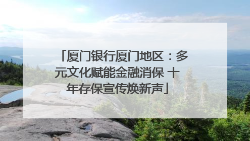 厦门银行厦门地区：多元文化赋能金融消保 十年存保宣传焕新声