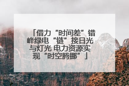 借力“时间差”错峰绿电“链”接日光与灯光 电力资源实现“时空腾挪”