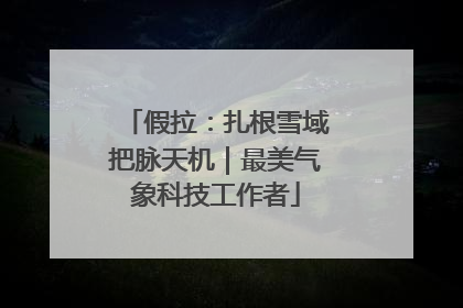假拉：扎根雪域把脉天机｜最美气象科技工作者