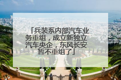 兵装系内部汽车业务重组，成立新独立汽车央企，东风长安暂不重组了