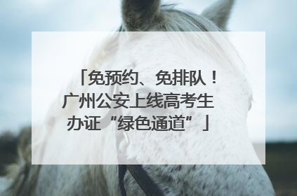 免预约、免排队！广州公安上线高考生办证“绿色通道”