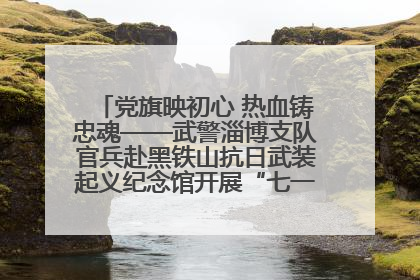 党旗映初心 热血铸忠魂——武警淄博支队官兵赴黑铁山抗日武装起义纪念馆开展“七一”主题党日活动
