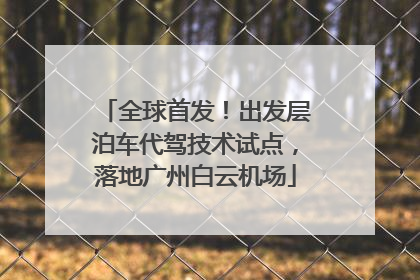 全球首发！出发层泊车代驾技术试点，落地广州白云机场