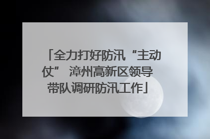 全力打好防汛“主动仗” 漳州高新区领导带队调研防汛工作