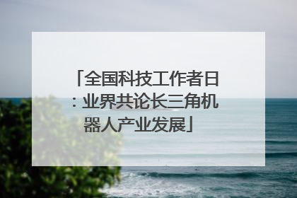 全国科技工作者日：业界共论长三角机器人产业发展