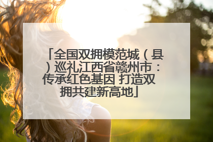 全国双拥模范城（县）巡礼江西省赣州市：传承红色基因 打造双拥共建新高地