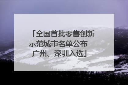 全国首批零售创新示范城市名单公布 广州、深圳入选