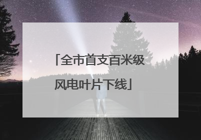 全市首支百米级风电叶片下线