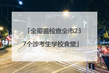 全覆盖检查全市237个涉考生学校食堂