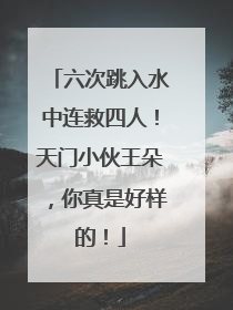 六次跳入水中连救四人！天门小伙王朵，你真是好样的！