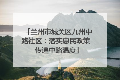 兰州市城关区九州中路社区：落实惠民政策 传递中路温度