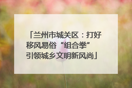 兰州市城关区：打好移风易俗“组合拳” 引领城乡文明新风尚