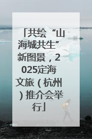 共绘“山海城共生”新图景，2025定海文旅（杭州）推介会举行
