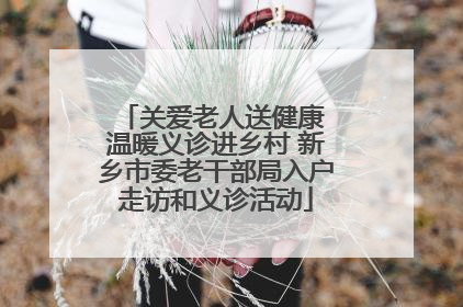 关爱老人送健康 温暖义诊进乡村 新乡市委老干部局入户走访和义诊活动