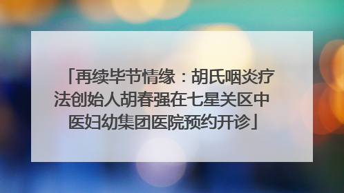 再续毕节情缘：胡氏咽炎疗法创始人胡春强在七星关区中医妇幼集团医院预约开诊