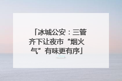冰城公安：三管齐下让夜市“烟火气”有味更有序