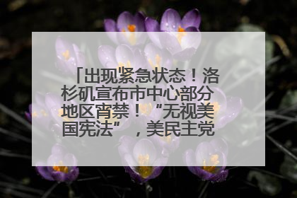 出现紧急状态！洛杉矶宣布市中心部分地区宵禁！“无视美国宪法”，美民主党议员批评特朗普
